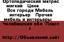 Ортопедический матрас мягкий › Цена ­ 6 743 - Все города Мебель, интерьер » Прочая мебель и интерьеры   . Челябинская обл.,Пласт г.